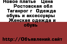 Новое платье › Цена ­ 900 - Ростовская обл., Таганрог г. Одежда, обувь и аксессуары » Женская одежда и обувь   